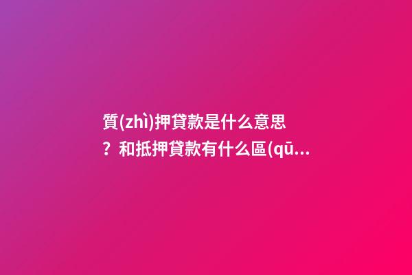 質(zhì)押貸款是什么意思？和抵押貸款有什么區(qū)別？